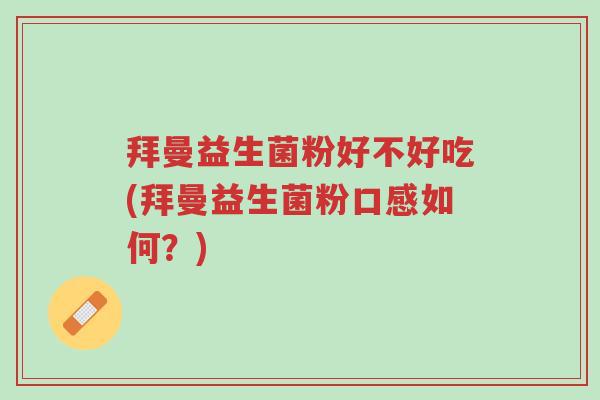拜曼益生菌粉好不好吃(拜曼益生菌粉口感如何?)-第1张图片-超越 拜曼益生菌粉好不好吃(拜曼益生菌粉口感如何?)-第1张图片-超越