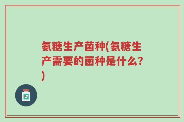 氨糖生产菌种(氨糖生产需要的菌种是什么?)-第1张图片-超越 氨糖生产菌种(氨糖生产需要的菌种是什么?)-第1张图片-超越