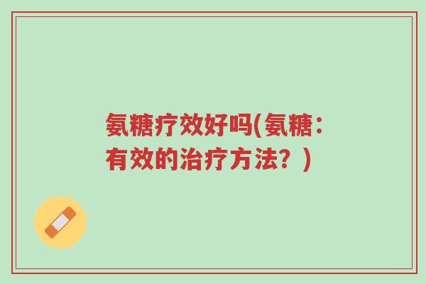 氨糖疗效好吗(氨糖:有效的治疗方法?)-第1张图片-超越 氨糖疗效好吗(氨糖:有效的治疗方法?)-第1张图片-超越