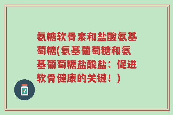 氨糖软骨素和盐酸氨基萄糖(氨基葡萄糖和氨基葡萄糖盐酸盐:促进软骨健康的关键!)-第1张图片-超越 氨糖软骨素和盐酸氨基萄糖(氨基葡萄糖和氨基葡萄糖盐酸盐:促进软骨健康的关键!)-第1张图片-超越