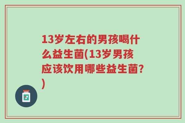13岁左右的男孩喝什么益生菌(13岁男孩应该饮用哪些益生菌?)-第1张图片-超越 13岁左右的男孩喝什么益生菌(13岁男孩应该饮用哪些益生菌?)-第1张图片-超越