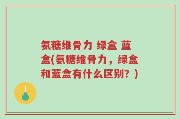 氨糖维骨力 绿盒 蓝盒(氨糖维骨力,绿盒和蓝盒有什么区别?)-第1张图片-超越 氨糖维骨力 绿盒 蓝盒(氨糖维骨力,绿盒和蓝盒有什么区别?)-第1张图片-超越