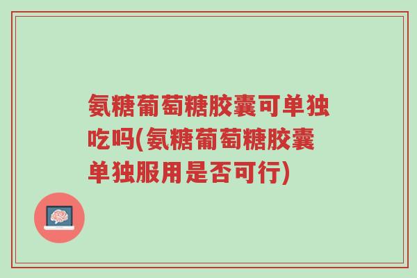 氨糖葡萄糖胶囊可单独吃吗(氨糖葡萄糖胶囊单独服用是否可行)-第1张图片-超越 氨糖葡萄糖胶囊可单独吃吗(氨糖葡萄糖胶囊单独服用是否可行)-第1张图片-超越