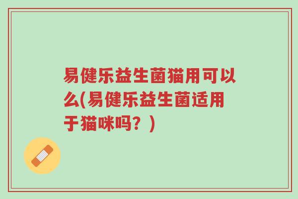易健乐益生菌猫用可以么(易健乐益生菌适用于猫咪吗?)-第1张图片-超越 易健乐益生菌猫用可以么(易健乐益生菌适用于猫咪吗?)-第1张图片-超越