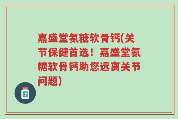 嘉盛堂氨糖软骨钙(关节保健首选!嘉盛堂氨糖软骨钙助您远离关节问题)-第1张图片-超越 嘉盛堂氨糖软骨钙(关节保健首选!嘉盛堂氨糖软骨钙助您远离关节问题)-第1张图片-超越