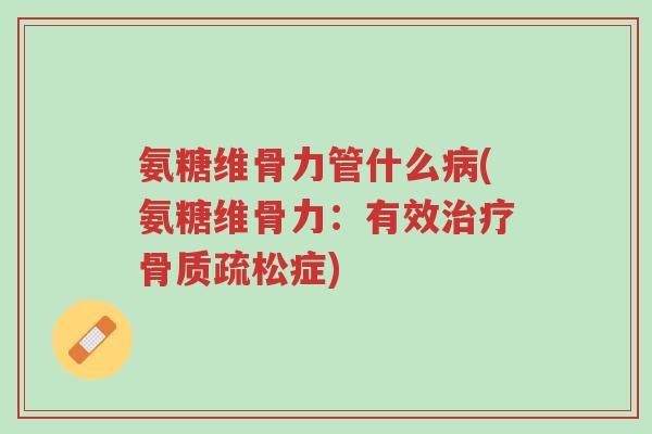 氨糖维骨力管什么病(氨糖维骨力:有效治疗骨质疏松症)-第1张图片-超越 氨糖维骨力管什么病(氨糖维骨力:有效治疗骨质疏松症)-第1张图片-超越