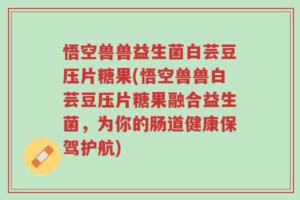 悟空兽兽益生菌白芸豆压片糖果(悟空兽兽白芸豆压片糖果融合益生菌,为你的肠道健康保驾护航)-第1张图片-超越 悟空兽兽益生菌白芸豆压片糖果(悟空兽兽白芸豆压片糖果融合益生菌,为你的肠道健康保驾护航)-第1张图片-超越