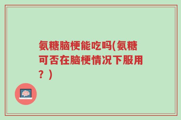 氨糖脑梗能吃吗(氨糖可否在脑梗情况下服用?)-第1张图片-超越 氨糖脑梗能吃吗(氨糖可否在脑梗情况下服用?)-第1张图片-超越