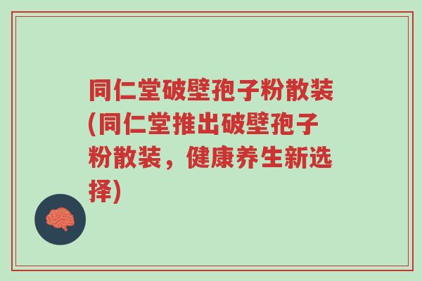 同仁堂破壁孢子粉散装(同仁堂推出破壁孢子粉散装,健康养生新选择)-第1张图片-超越 同仁堂破壁孢子粉散装(同仁堂推出破壁孢子粉散装,健康养生新选择)-第1张图片-超越