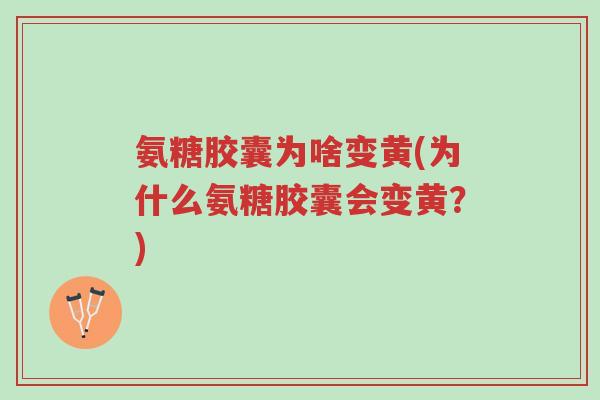 氨糖胶囊为啥变黄(为什么氨糖胶囊会变黄？)-第1张图片-超越