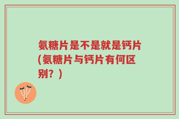 氨糖片是不是就是钙片(氨糖片与钙片有何区别？)-第1张图片-超越