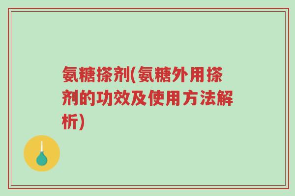 氨糖搽剂(氨糖外用搽剂的功效及使用方法解析)-第1张图片-超越