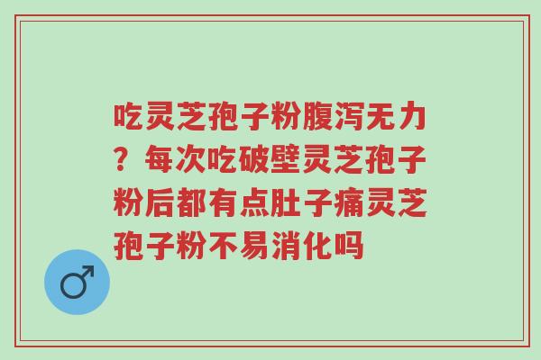 吃灵芝孢子粉腹泻无力？每次吃破壁灵芝孢子粉后都有点肚子痛灵芝孢子粉不易消化吗-第1张图片-超越