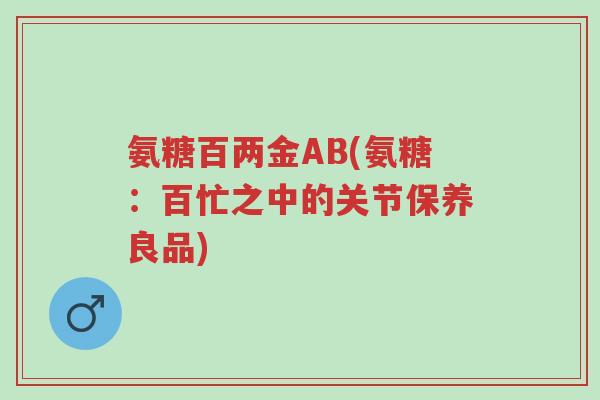 氨糖百两金AB(氨糖:百忙之中的关节保养良品)-第1张图片-超越 氨糖百两金AB(氨糖:百忙之中的关节保养良品)-第1张图片-超越