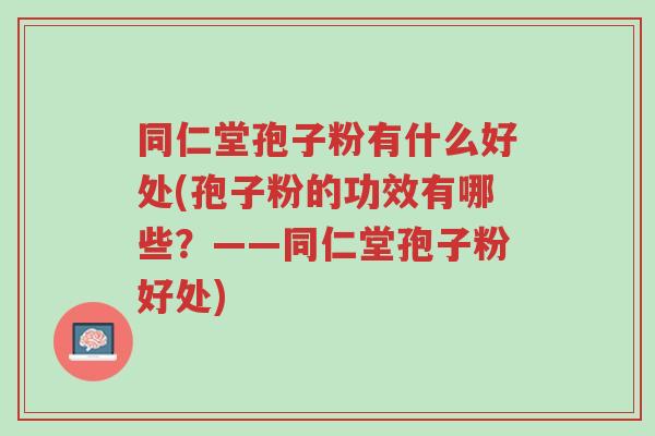 同仁堂孢子粉有什么好处(孢子粉的功效有哪些?——同仁堂孢子粉好处)-第1张图片-超越 同仁堂孢子粉有什么好处(孢子粉的功效有哪些?——同仁堂孢子粉好处)-第1张图片-超越