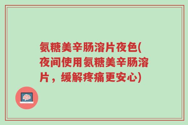 氨糖美辛肠溶片夜色(夜间使用氨糖美辛肠溶片,缓解疼痛更安心)-第1张图片-超越 氨糖美辛肠溶片夜色(夜间使用氨糖美辛肠溶片,缓解疼痛更安心)-第1张图片-超越
