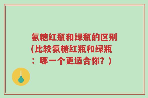 氨糖红瓶和绿瓶的区别(比较氨糖红瓶和绿瓶:哪一个更适合你?)-第1张图片-超越 氨糖红瓶和绿瓶的区别(比较氨糖红瓶和绿瓶:哪一个更适合你?)-第1张图片-超越