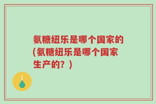 氨糖纽乐是哪个国家的(氨糖纽乐是哪个国家生产的?)-第1张图片-超越 氨糖纽乐是哪个国家的(氨糖纽乐是哪个国家生产的?)-第1张图片-超越