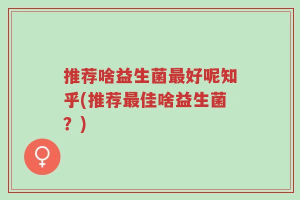 推荐啥益生菌最好呢知乎(推荐最佳啥益生菌?)-第1张图片-超越 推荐啥益生菌最好呢知乎(推荐最佳啥益生菌?)-第1张图片-超越