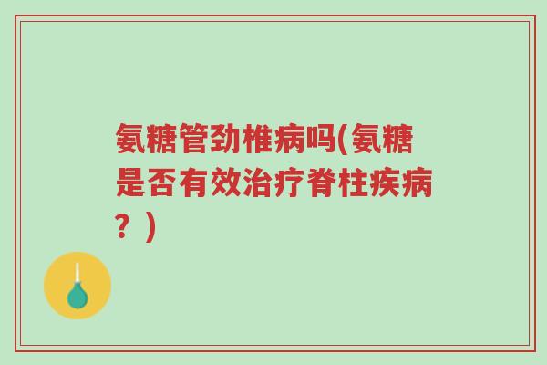 氨糖管劲椎病吗(氨糖是否有效治疗脊柱疾病?)-第1张图片-超越 氨糖管劲椎病吗(氨糖是否有效治疗脊柱疾病?)-第1张图片-超越
