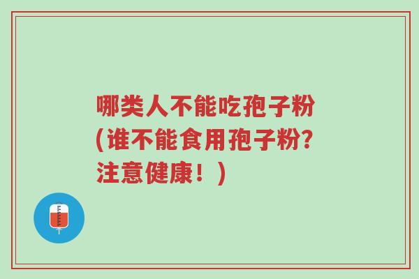 哪类人不能吃孢子粉 (谁不能食用孢子粉?注意健康!)-第1张图片-超越 哪类人不能吃孢子粉 (谁不能食用孢子粉?注意健康!)-第1张图片-超越