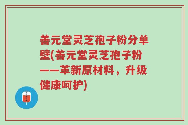 善元堂灵芝孢子粉分单壁(善元堂灵芝孢子粉——革新原材料,升级健康呵护)-第1张图片-超越 善元堂灵芝孢子粉分单壁(善元堂灵芝孢子粉——革新原材料,升级健康呵护)-第1张图片-超越