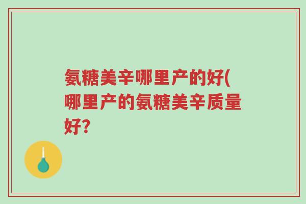 氨糖美辛哪里产的好(哪里产的氨糖美辛质量好?-第1张图片-超越 氨糖美辛哪里产的好(哪里产的氨糖美辛质量好?-第1张图片-超越