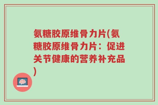 氨糖胶原维骨力片(氨糖胶原维骨力片:促进关节健康的营养补充品)-第1张图片-超越 氨糖胶原维骨力片(氨糖胶原维骨力片:促进关节健康的营养补充品)-第1张图片-超越