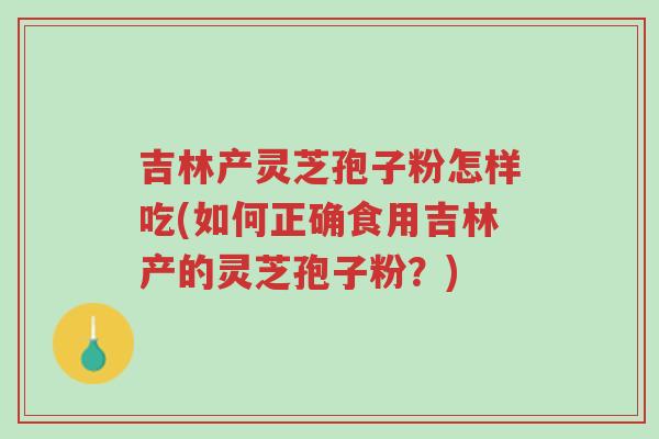 吉林产灵芝孢子粉怎样吃(如何正确食用吉林产的灵芝孢子粉?)-第1张图片-超越 吉林产灵芝孢子粉怎样吃(如何正确食用吉林产的灵芝孢子粉?)-第1张图片-超越