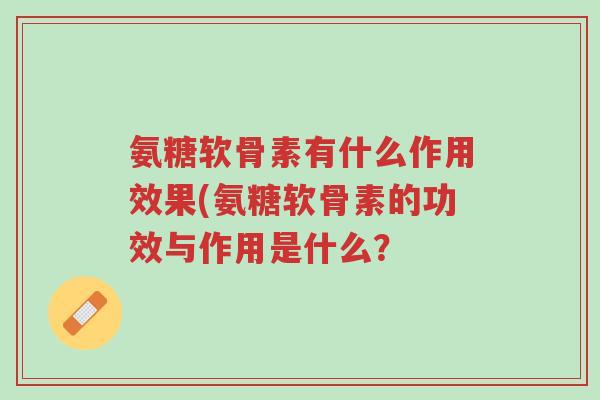 氨糖软骨素有什么作用效果(氨糖软骨素的功效与作用是什么？-第1张图片-超越