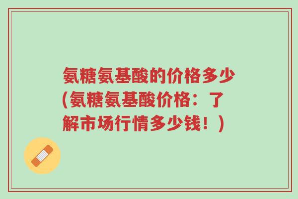氨糖氨基酸的价格多少(氨糖氨基酸价格:了解市场行情多少钱!)-第1张图片-超越 氨糖氨基酸的价格多少(氨糖氨基酸价格:了解市场行情多少钱!)-第1张图片-超越