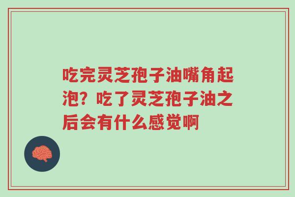 吃完灵芝孢子油嘴角起泡？吃了灵芝孢子油之后会有什么感觉啊-第1张图片-超越