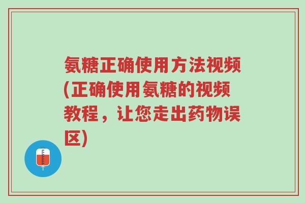 氨糖正确使用方法视频(正确使用氨糖的视频教程，让您走出药物误区)-第1张图片-超越