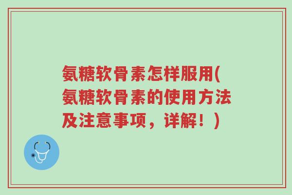 氨糖软骨素怎样服用(氨糖软骨素的使用方法及注意事项,详解!)-第1张图片-超越 氨糖软骨素怎样服用(氨糖软骨素的使用方法及注意事项,详解!)-第1张图片-超越