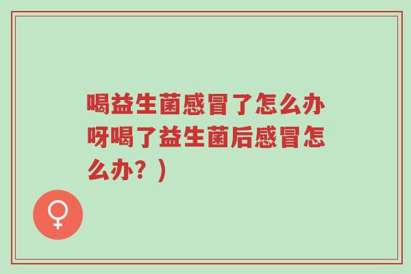 喝益生菌感冒了怎么办呀喝了益生菌后感冒怎么办?)-第1张图片-超越 喝益生菌感冒了怎么办呀喝了益生菌后感冒怎么办?)-第1张图片-超越