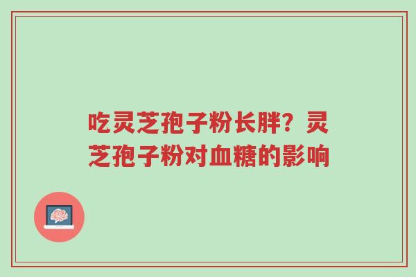 吃灵芝孢子粉长胖?灵芝孢子粉对血糖的影响-第1张图片-超越 吃灵芝孢子粉长胖?灵芝孢子粉对血糖的影响-第1张图片-超越