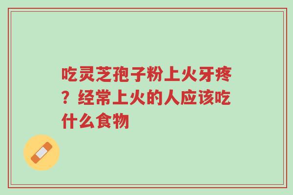 吃灵芝孢子粉上火牙疼?经常上火的人应该吃什么食物-第1张图片-超越 吃灵芝孢子粉上火牙疼?经常上火的人应该吃什么食物-第1张图片-超越