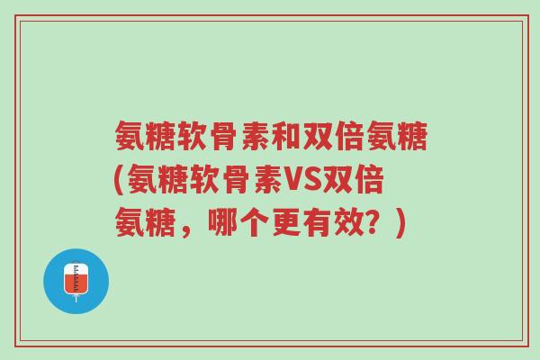氨糖软骨素和双倍氨糖(氨糖软骨素VS双倍氨糖,哪个更有效?)-第1张图片-超越 氨糖软骨素和双倍氨糖(氨糖软骨素VS双倍氨糖,哪个更有效?)-第1张图片-超越