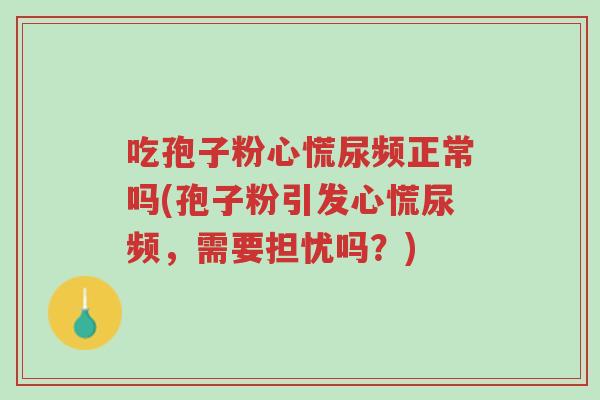 吃孢子粉心慌尿频正常吗(孢子粉引发心慌尿频，需要担忧吗？)-第1张图片-超越