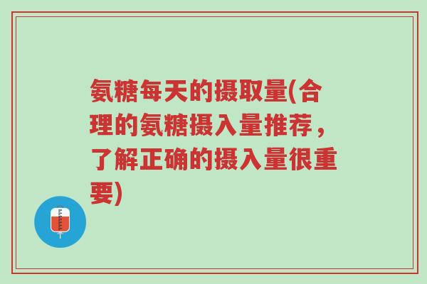 氨糖每天的摄取量(合理的氨糖摄入量推荐,了解正确的摄入量很重要)-第1张图片-超越 氨糖每天的摄取量(合理的氨糖摄入量推荐,了解正确的摄入量很重要)-第1张图片-超越