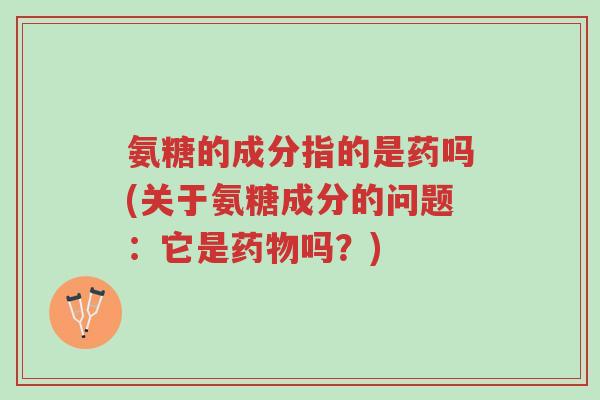 氨糖的成分指的是药吗(关于氨糖成分的问题:它是药物吗?)-第1张图片-超越 氨糖的成分指的是药吗(关于氨糖成分的问题:它是药物吗?)-第1张图片-超越