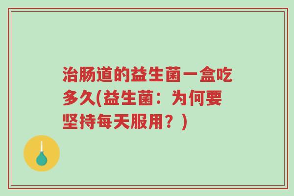 治肠道的益生菌一盒吃多久(益生菌:为何要坚持每天服用?)-第1张图片-超越 治肠道的益生菌一盒吃多久(益生菌:为何要坚持每天服用?)-第1张图片-超越