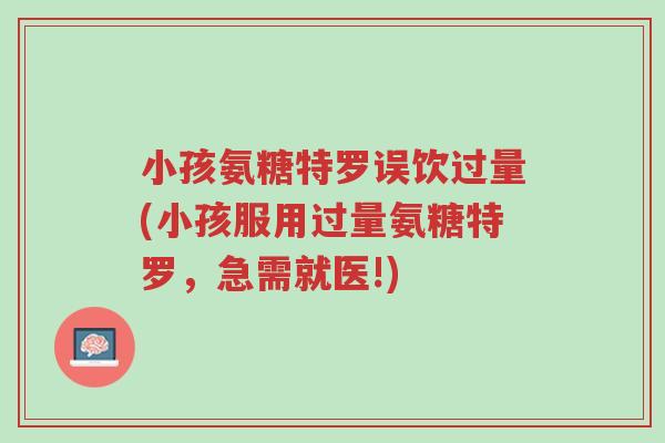 小孩氨糖特罗误饮过量(小孩服用过量氨糖特罗,急需就医!)-第1张图片-超越 小孩氨糖特罗误饮过量(小孩服用过量氨糖特罗,急需就医!)-第1张图片-超越