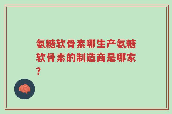 氨糖软骨素哪生产氨糖软骨素的制造商是哪家？-第1张图片-超越