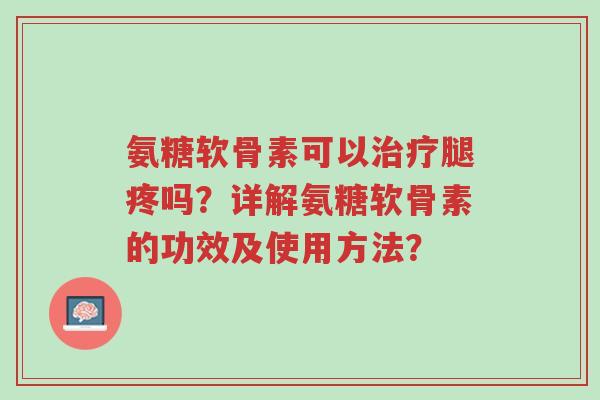 氨糖软骨素可以治疗腿疼吗?详解氨糖软骨素的功效及使用方法?-第1张图片-超越 氨糖软骨素可以治疗腿疼吗?详解氨糖软骨素的功效及使用方法?-第1张图片-超越