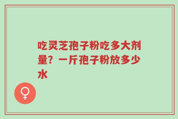 吃灵芝孢子粉吃多大剂量?一斤孢子粉放多少水-第1张图片-超越 吃灵芝孢子粉吃多大剂量?一斤孢子粉放多少水-第1张图片-超越