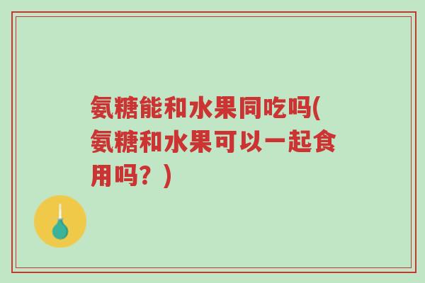 氨糖能和水果同吃吗(氨糖和水果可以一起食用吗?)-第1张图片-超越 氨糖能和水果同吃吗(氨糖和水果可以一起食用吗?)-第1张图片-超越