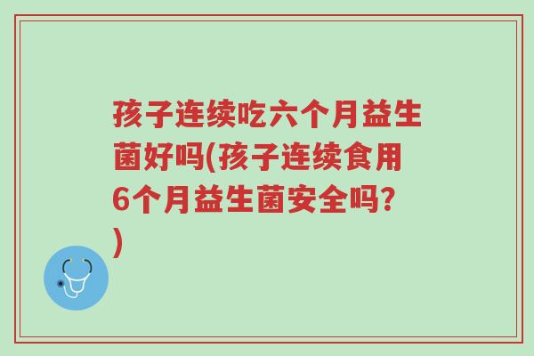 孩子连续吃六个月益生菌好吗(孩子连续食用6个月益生菌安全吗?)-第1张图片-超越 孩子连续吃六个月益生菌好吗(孩子连续食用6个月益生菌安全吗?)-第1张图片-超越