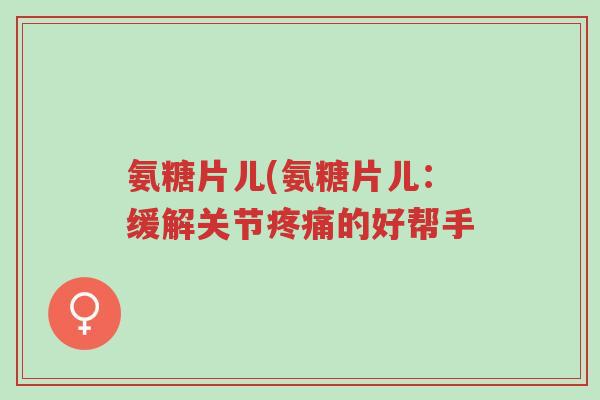 氨糖片儿(氨糖片儿:缓解关节疼痛的好帮手-第1张图片-超越 氨糖片儿(氨糖片儿:缓解关节疼痛的好帮手-第1张图片-超越