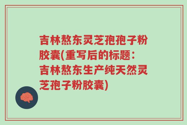 吉林熬东灵芝孢孢子粉胶囊(重写后的标题:吉林熬东生产纯天然灵芝孢子粉胶囊)-第1张图片-超越 吉林熬东灵芝孢孢子粉胶囊(重写后的标题:吉林熬东生产纯天然灵芝孢子粉胶囊)-第1张图片-超越